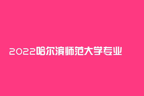 2022哈尔滨师范大学专业排名 哪些专业比较好