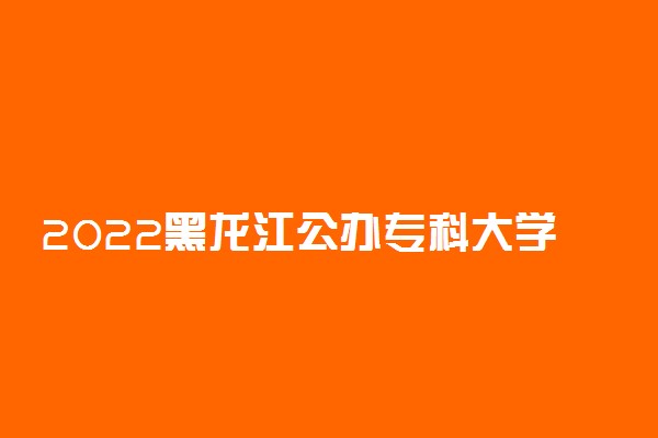 2022黑龙江公办专科大学有哪些 最新高校名单