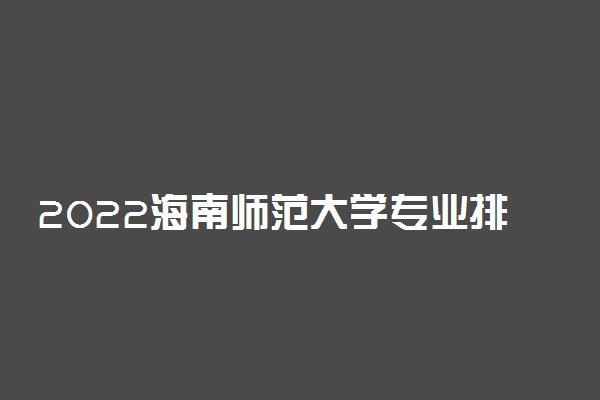 2022海南师范大学专业排名 哪些专业比较好