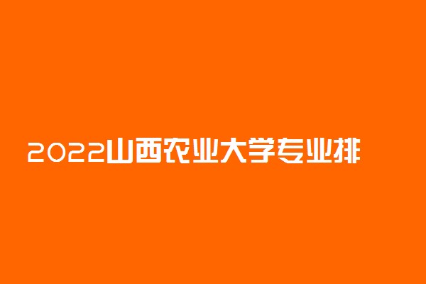 2022山西农业大学专业排名 哪些专业比较好