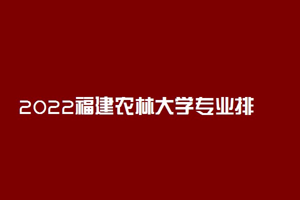 2022福建农林大学专业排名 哪些专业比较好