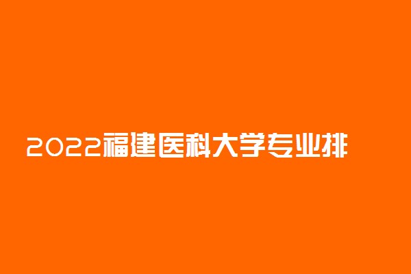 2022福建医科大学专业排名 哪些专业比较好