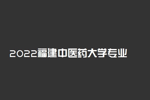 2022福建中医药大学专业排名 哪些专业比较好