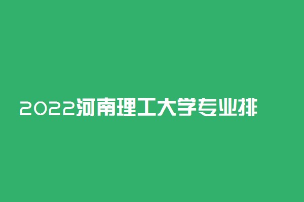 2022河南理工大学专业排名 哪些专业比较好