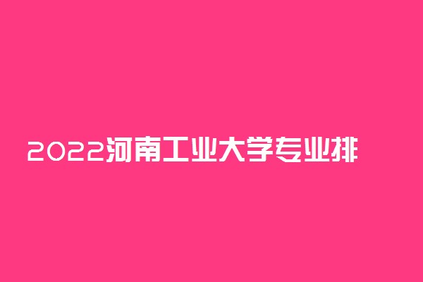 2022河南工业大学专业排名 哪些专业比较好