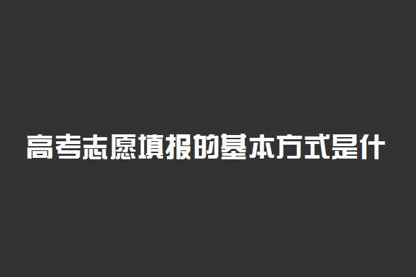 高考志愿填报的基本方式是什么 怎样选学校