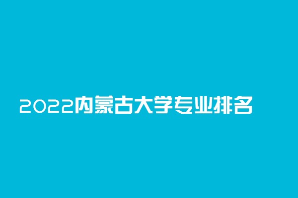 2022内蒙古大学专业排名 哪些专业比较好