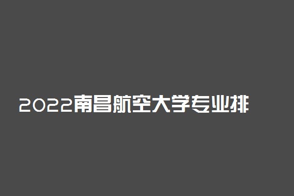 2022南昌航空大学专业排名 哪些专业比较好