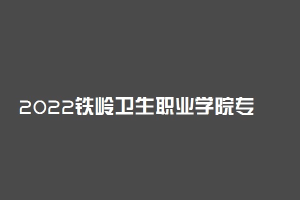 2022铁岭卫生职业学院专业排名 哪些专业比较好