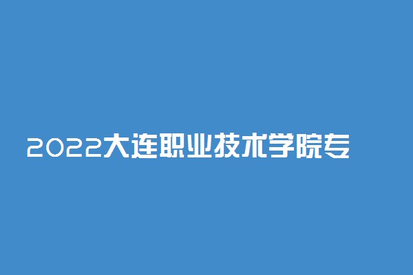 2022大连职业技术学院专业排名 哪些专业比较好