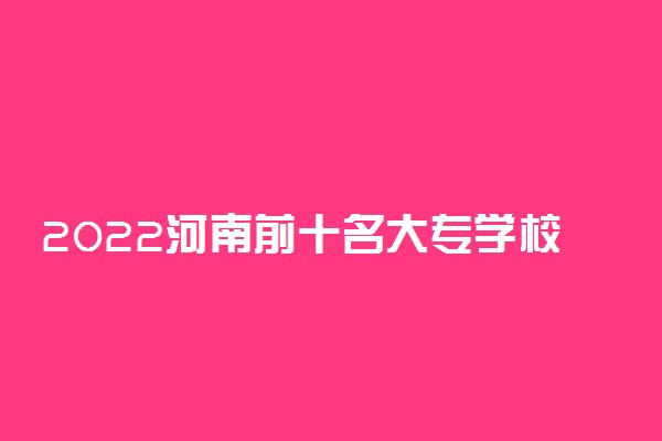 2022河南前十名大专学校 十大大专最新排名