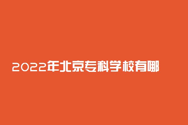 2022年北京专科学校有哪些 最新高职院校名单