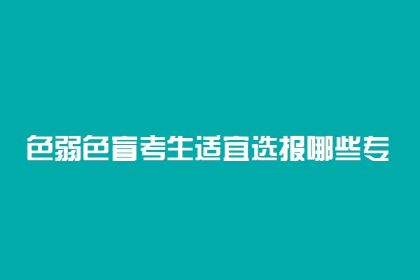 色弱色盲考生适宜选报哪些专业 该怎样选专业