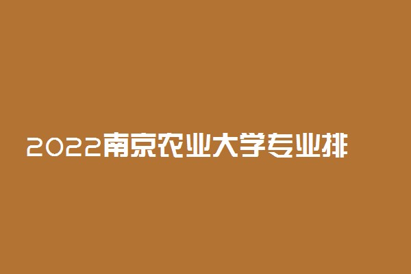 2022南京农业大学专业排名 哪些专业比较好