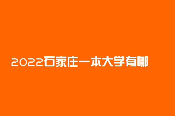 2022石家庄一本大学有哪些 最新高校名单