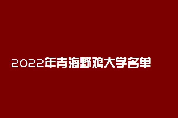 2022年青海野鸡大学名单【最新公布】