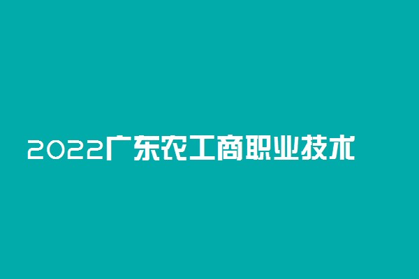 2022广东农工商职业技术学院专业排名 哪些专业比较好