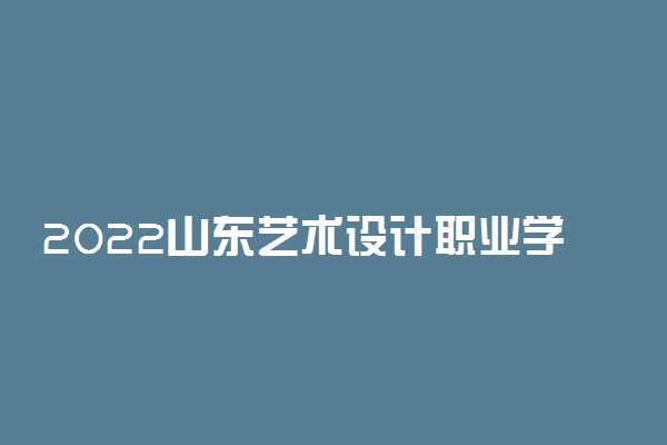 2022山东艺术设计职业学院专业排名 哪些专业比较好