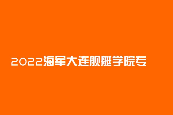 2022海军大连舰艇学院专业排名 哪些专业比较好