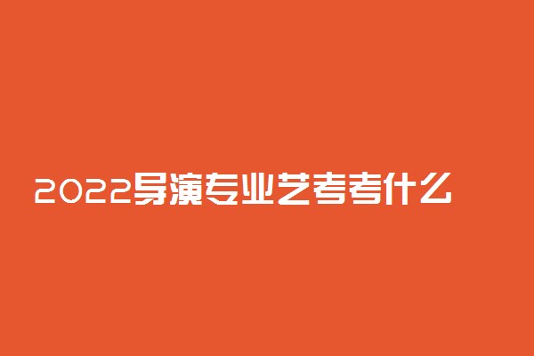 2022导演专业艺考考什么 大学学什么课程