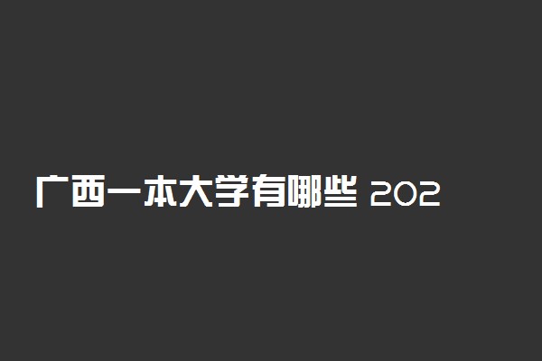 广西一本大学有哪些 2022最新一本高校名单