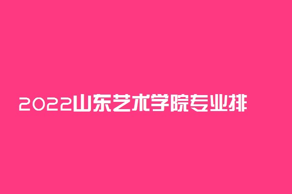 2022山东艺术学院专业排名 哪些专业比较好