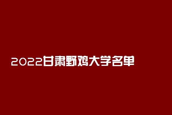 2022甘肃野鸡大学名单 虚假大学有哪些