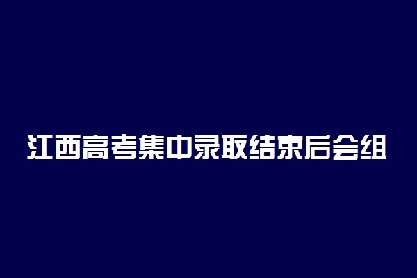 江西高考集中录取结束后会组织后期补录吗