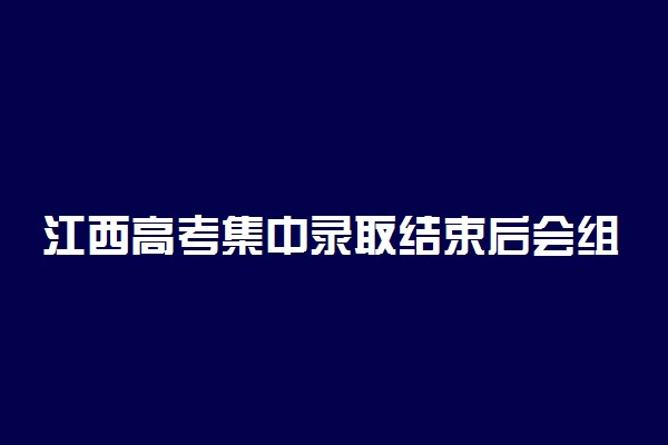 江西高考集中录取结束后会组织后期补录吗