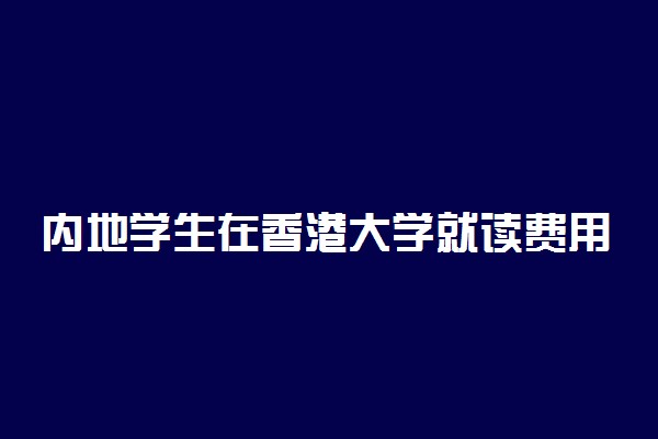 内地学生在香港大学就读费用为多少 有什么条件