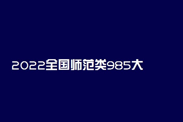 2022全国师范类985大学排名 最好的院校名单