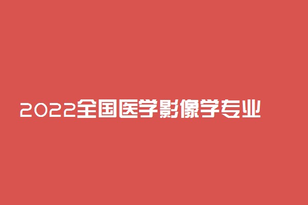 2022全国医学影像学专业大学排名 最好院校排行榜