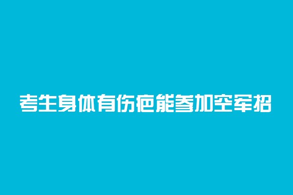 考生身体有伤疤能参加空军招生么 有哪些要求