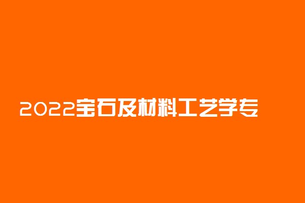 2022宝石及材料工艺学专业全国大学最新排名