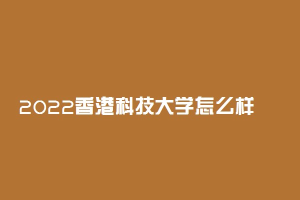 2022香港科技大学怎么样 值得报考吗
