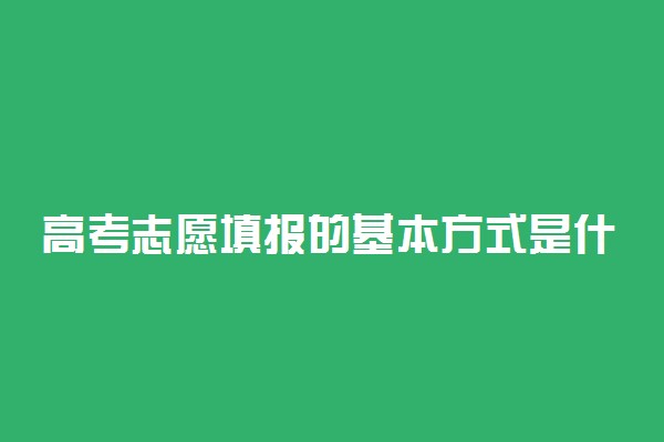 高考志愿填报的基本方式是什么 怎样填志愿