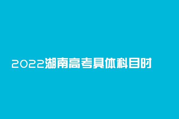 2022湖南高考具体科目时间几月几号 各科分值多少