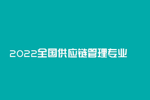 2022全国供应链管理专业大学排名 最好院校排行榜