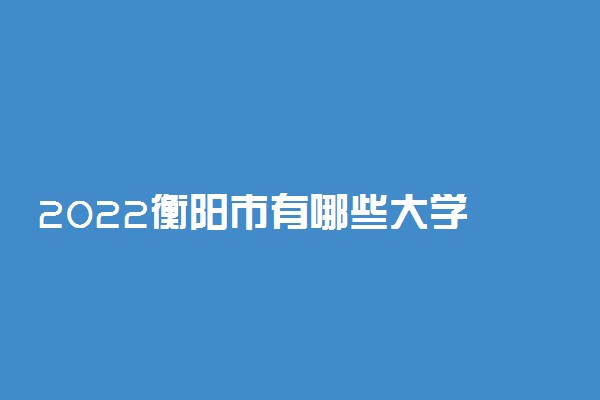2022衡阳市有哪些大学 最新学校名单