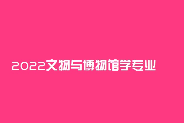 2022文物与博物馆学专业大学排名 哪所大学最好