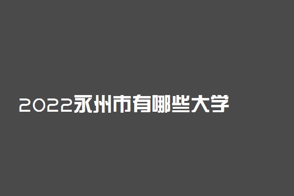 2022永州市有哪些大学 最新学校名单