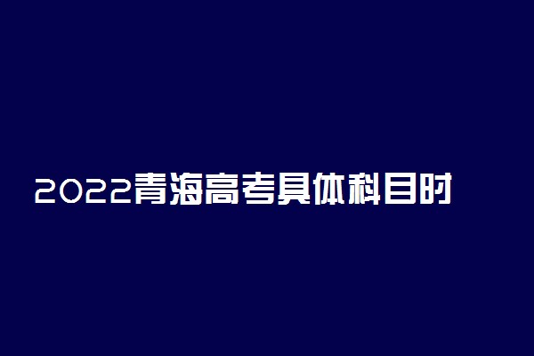 2022青海高考具体科目时间几月几号 各科分值多少