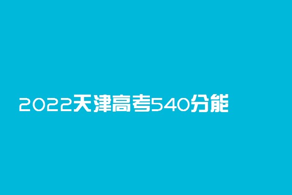 2022天津高考540分能上什么大学【文科 理科】