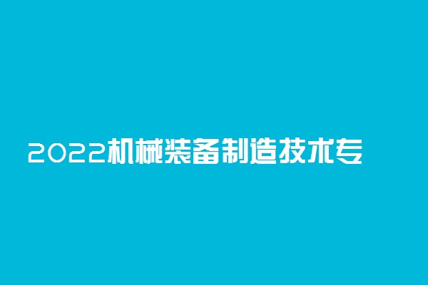 2022机械装备制造技术专业大学排名 专科学校排行榜