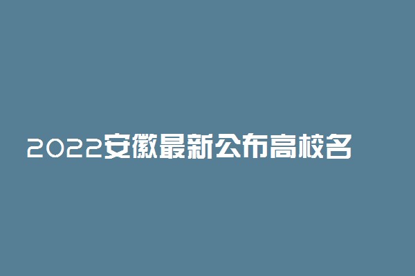 2022安徽最新公布高校名单 安徽有哪些大学