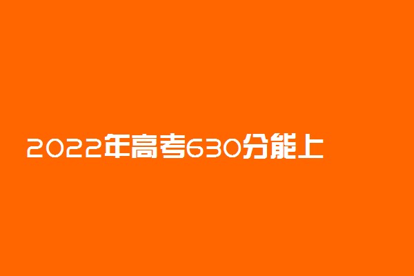 2022年高考630分能上什么大学 630分可以读什么学校