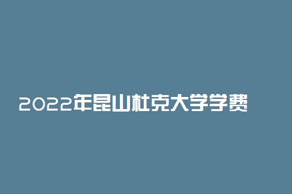 2022年昆山杜克大学学费 各专业学费是多少