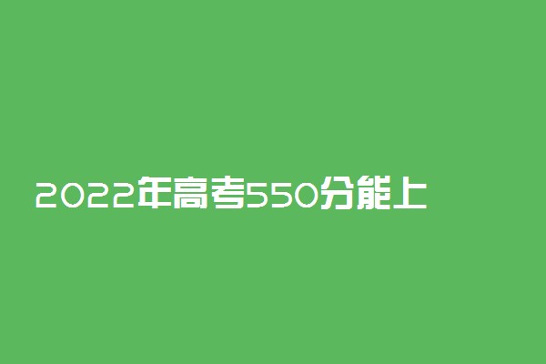 2022年高考550分能上什么大学 550分可以读什么学校