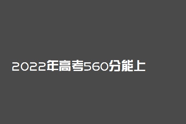 2022年高考560分能上什么大学 560分可以读什么学校