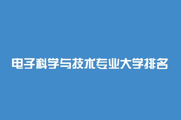 电子科学与技术专业大学排名 2022最新排行榜